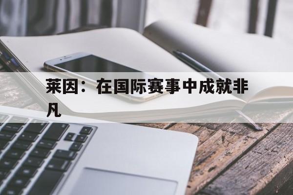 B体育体育登录-关于莱因:在国际赛事中成就非凡的信息