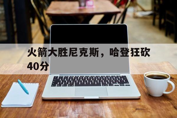 B体育体育下载-火箭大胜尼克斯,哈登狂砍40分